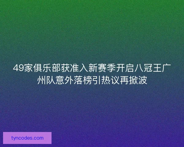 49家俱乐部获准入新赛季开启八冠王广州队意外落榜引热议再掀波