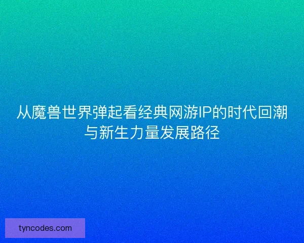 从魔兽世界弹起看经典网游IP的时代回潮与新生力量发展路径