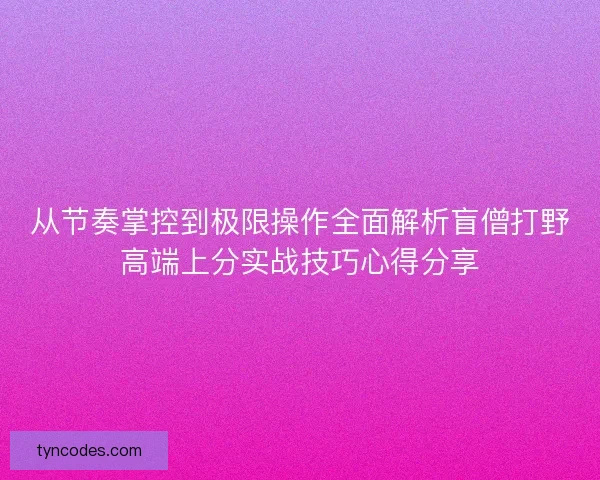从节奏掌控到极限操作全面解析盲僧打野高端上分实战技巧心得分享