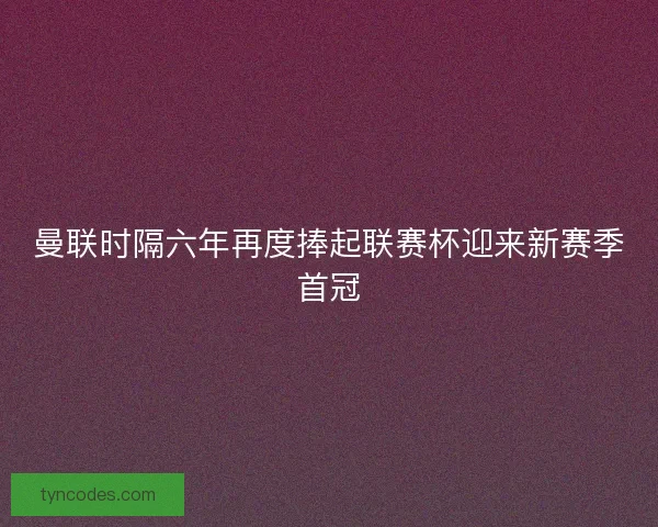 曼联时隔六年再度捧起联赛杯迎来新赛季首冠