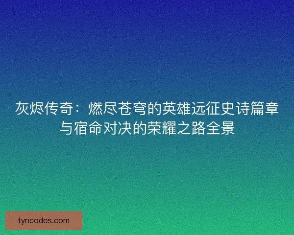 灰烬传奇：燃尽苍穹的英雄远征史诗篇章与宿命对决的荣耀之路全景