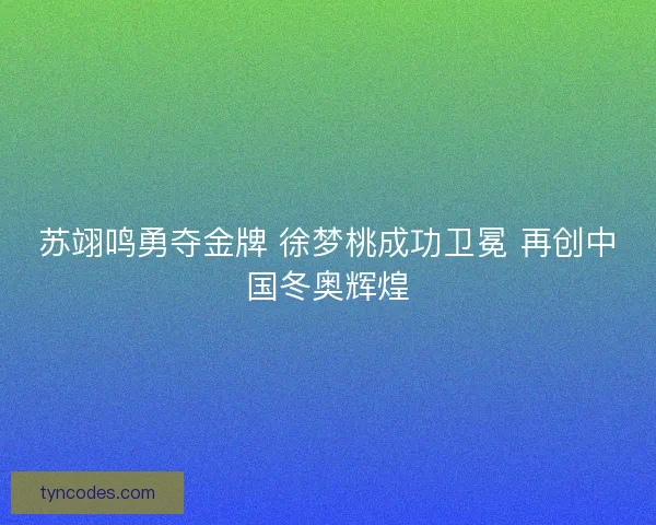苏翊鸣勇夺金牌 徐梦桃成功卫冕 再创中国冬奥辉煌
