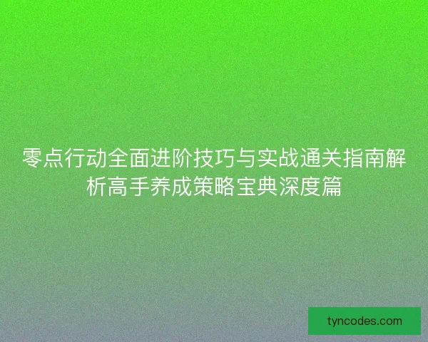零点行动全面进阶技巧与实战通关指南解析高手养成策略宝典深度篇