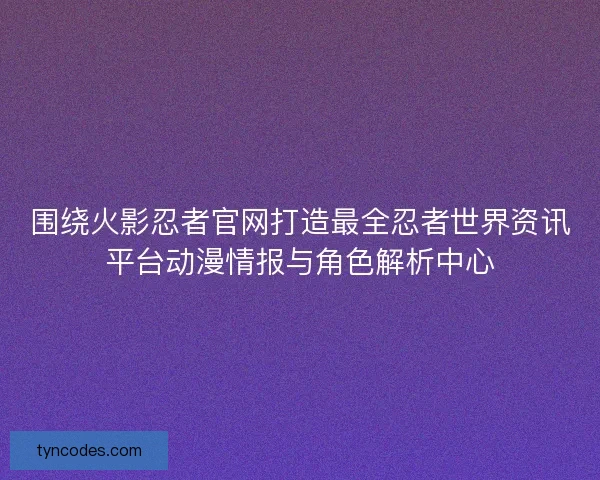 围绕火影忍者官网打造最全忍者世界资讯平台动漫情报与角色解析中心